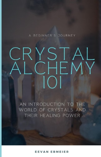 Crystal Alchemy 101 An Introduction to the World of Crystals and Their Healing Power