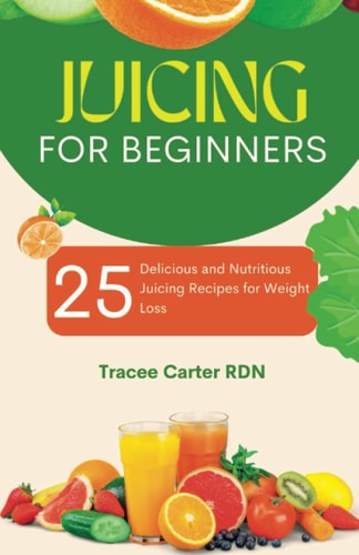 Juicing for Beginners 25 Delicious and Nutritious Juicing Recipes for Weight Loss