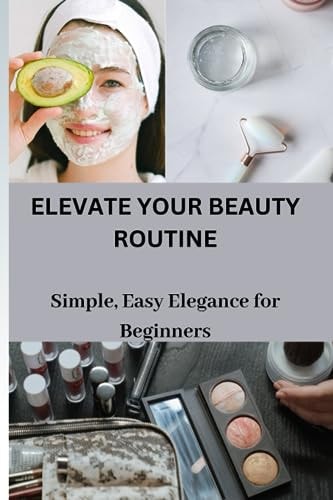Elevate Your Beauty Routine Simple, Easy Elegance for Beginners