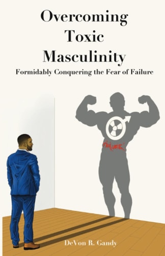 The Overcoming Toxic Masculinity Formidably Conquering the Fear of Failure
