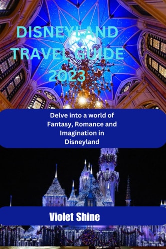 Disneyland Travel Guide 2023 Delve Into a World of Fantasy, Romance and Imagination in Disneyland