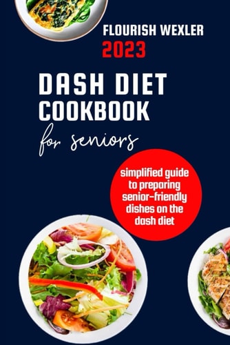 Dash Diet Cookbook for Seniors 2023 Simplified Guide to Preparaing Senior-Friendly Dishes on the Dash Diet