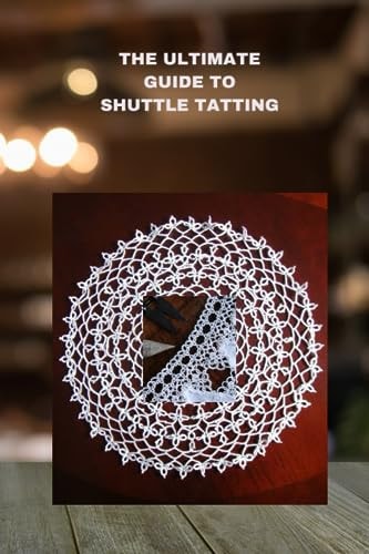 The Ultimate Guide to Shuttle Tatting Techniques, Patterns, and Profitable Designs