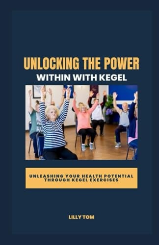 Unlocking the Power Within with Kegel Unleashing Your Health Potential Through Kegel Exercises