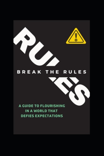 Break the Rules! A Guide to Flourishing in a World that Defies Expectations.