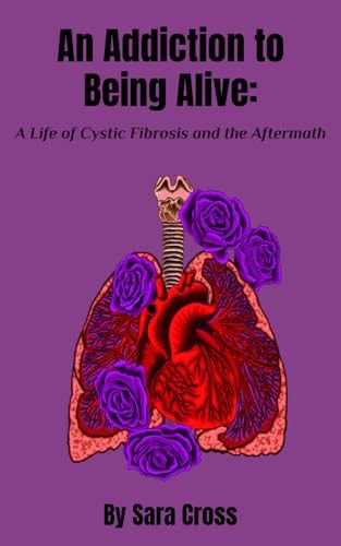 ADDICTION TO BEING ALIVE A Life of Cystic Fibrosis and the Aftermath