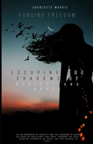 Forging Freedom : Escaping the Shadows of Neglect and Abuse
