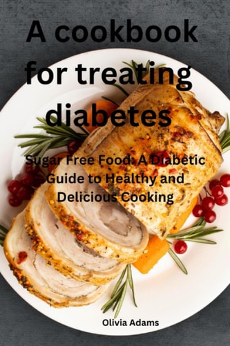 A Cookbook for Treating Diabetes Sugar Free Food: A Diabetic Guide to Healthy and Delicious Cooking