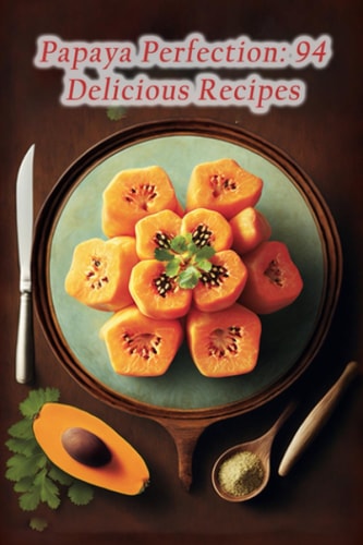 Papaya Perfection 94 Delicious Recipes