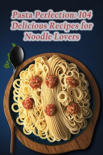Pasta Perfection 104 Delicious Recipes for Noodle Lovers
