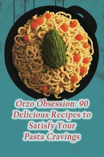 Orzo Obsession 90 Delicious Recipes to Satisfy Your Pasta Cravings