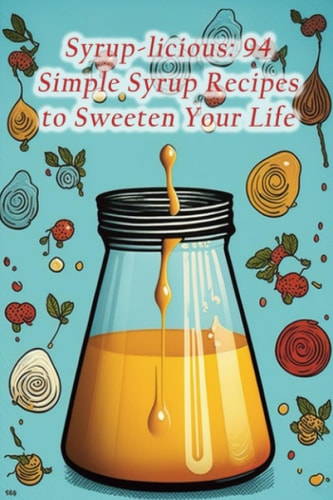 Syrup-licious 94 Simple Syrup Recipes to Sweeten Your Life