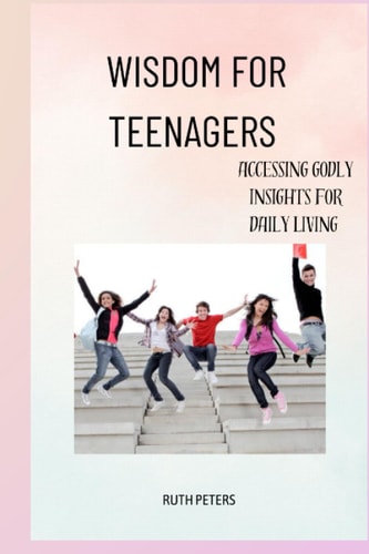 Wisdom for Teenagers Accessing Godly Insights For Daily Living