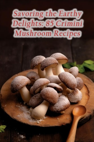 Savoring the Earthy Delights 85 Crimini Mushroom Recipes