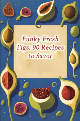 Funky Fresh Figs 90 Recipes to Savor