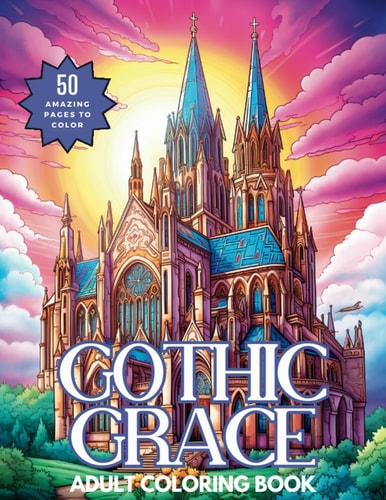 Gothic Grace A Relaxing Adult Coloring Book of Majestic Cathedrals and Their Ornate Interiors