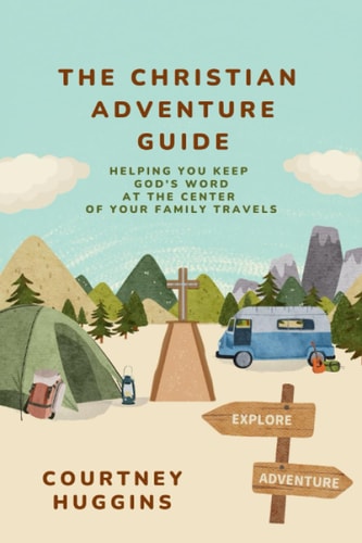 The Christian Adventure Guide Helping You Keep God's Word at the Center of Your Family Travels