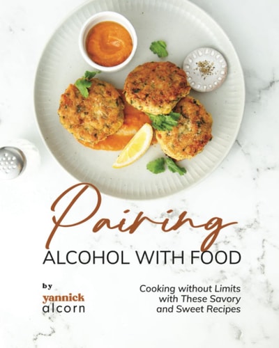 Pairing Alcohol with Food Cooking Without Limits with These Savory and Sweet Recipes