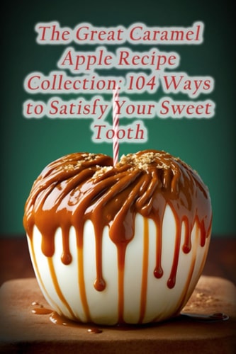The Great Caramel Apple Recipe Collection 104 Ways to Satisfy Your Sweet Tooth