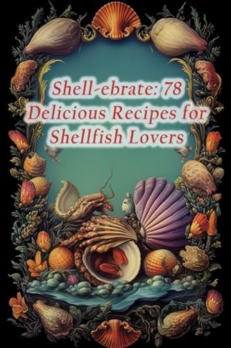 Shell-ebrate 78 Delicious Recipes for Shellfish Lovers