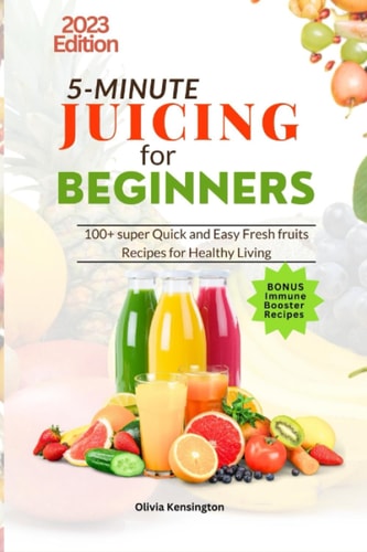 5-Minute JUICING For Beginners 100+ Super Quick and Easy Fresh Fruits Recipes For Healthy Living