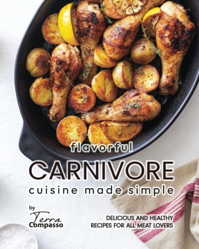 Flavorful Carnivore Cuisine Made Simple Delicious and Healthy Recipes for All Meat Lovers