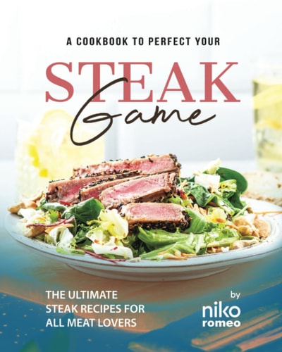 A Cookbook to Perfect Your Steak Game The Ultimate Steak Recipes for All Meat Lovers