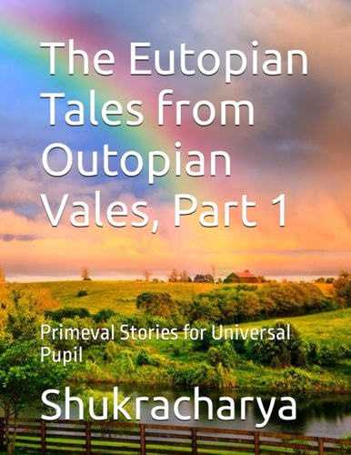 The Eutopian Tales from Outopian Vales, Part 1 Primeval Stories for Universal Pupil