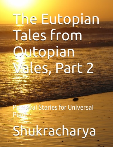 The Eutopian Tales from Outopian Vales, Part 2 Primeval Stories for Universal Pupil