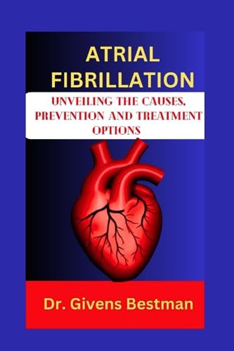 Atrial Fibrillation Unveiling the Causes, Prevention and Treatment Options