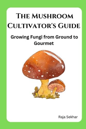The Mushroom Cultivator's Guide Growing Fungi from Ground to Gourmet