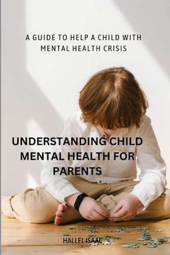 Understanding Child Mental Health for Parents A Guide to Help a Child with Mental Health Crisis