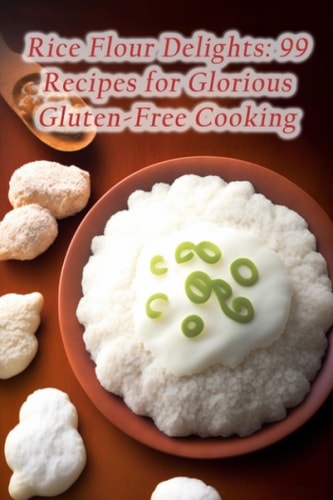 Rice Flour Delights 99 Recipes for Glorious Gluten-Free Cooking
