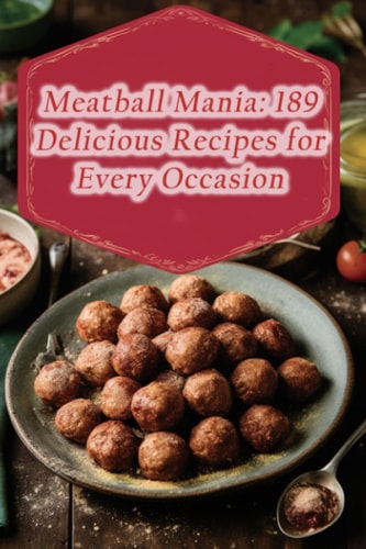Meatball Mania 189 Delicious Recipes for Every Occasion