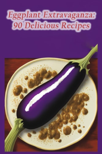Eggplant Extravaganza 90 Delicious Recipes