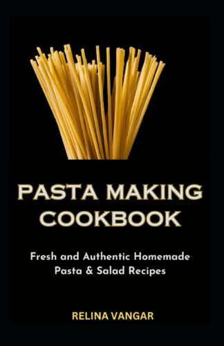 Pasta Making Cookbook Fresh and Authentic Homemade Pasta & Salad Recipes