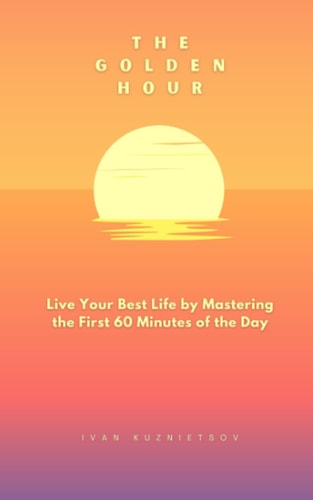 The Golden Hour Live Your Best Life by Mastering the First 60 Minutes of the Day