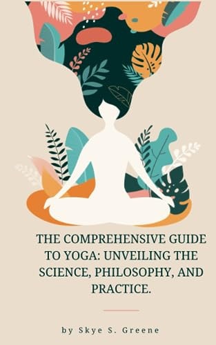 The Comprehensive Guide to Yoga Unveiling the Science, Philosophy, and Practice.