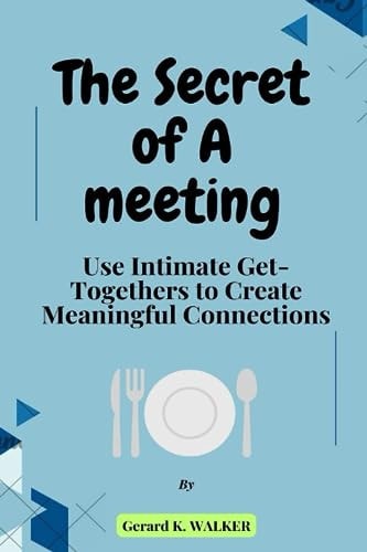 The Secret of A Meeting Use Intimate Get-Togethers to Create Meaningful Connections