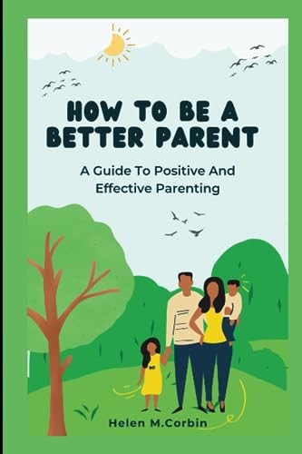 How to Be a Better Parent A Guide To Positive And Effective Parenting