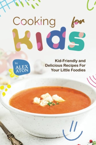 Cooking for Kids Kid-Friendly and Delicious Recipes For Your Little Foodies