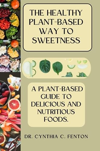 The Healthy Plant-Based Way to Sweetness A Plant-Based Guide to Delicious and Nutritious Foods.