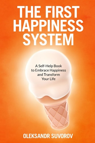 FIRST HAPPINESS SYSTEM A Self-help Book to Embrace Happiness and Transform Your Life
