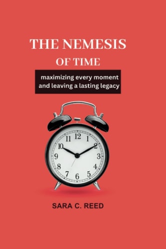 The Nemesis of Time Maximizing Every Moment and Leaving a Lasting Legacy