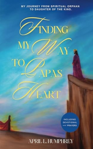 Finding My Way to Papa's Heart My Journey from Spiritual Orphan, to Daughter of The King.