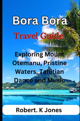 Bora Bora Travel Guide Exploring Mount Otemanu, Pristine Waters, Tahitian Dance and Music