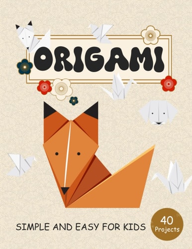 ORIGAMI for Kids Step by Step Simple and Easy 40 Projects Animals, Flower, Boat, Airplane and More