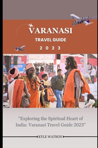 Varanasi Travel Guide 2023 "Exploring the Spiritual Heart of India: Varanasi Travel Guide 2023"
