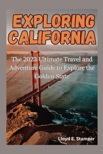 Exploring California The 2023 Ultimate Travel and Adventure Guide to Explore the Golden State