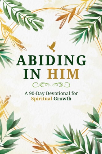 Abiding in Him A 90-Day Devotional for Spiritual Growth